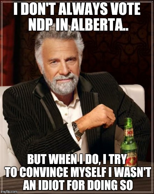 The Most Interesting Man In The World | I DON'T ALWAYS VOTE NDP IN ALBERTA.. BUT WHEN I DO, I TRY TO CONVINCE MYSELF I WASN'T AN IDIOT FOR DOING SO | image tagged in memes,the most interesting man in the world | made w/ Imgflip meme maker
