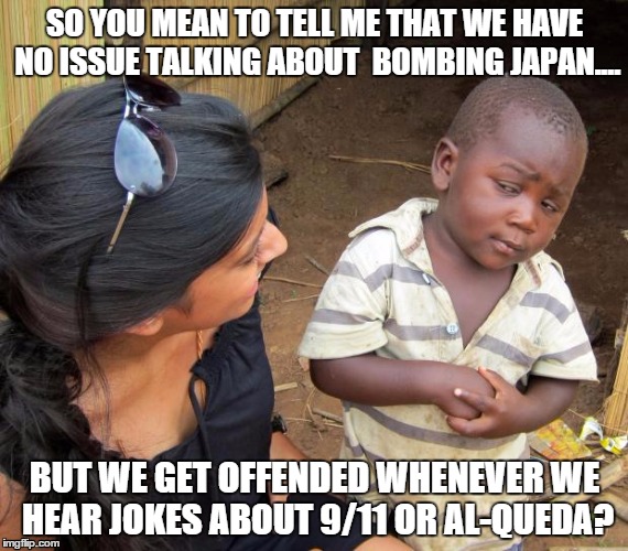 So you mean to tell me | SO YOU MEAN TO TELL ME THAT WE HAVE NO ISSUE TALKING ABOUT  BOMBING JAPAN.... BUT WE GET OFFENDED WHENEVER WE HEAR JOKES ABOUT 9/11 OR AL-QUEDA? | image tagged in so you mean to tell me | made w/ Imgflip meme maker