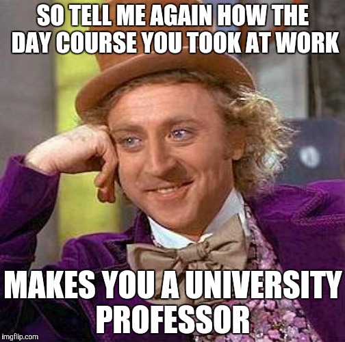 Creepy Condescending Wonka | SO TELL ME AGAIN HOW THE DAY COURSE YOU TOOK AT WORK; MAKES YOU A UNIVERSITY PROFESSOR | image tagged in memes,creepy condescending wonka | made w/ Imgflip meme maker