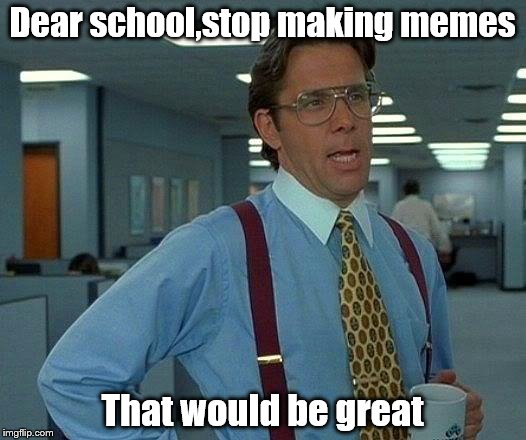 That Would Be Great | Dear school,stop making memes; That would be great | image tagged in memes,that would be great | made w/ Imgflip meme maker