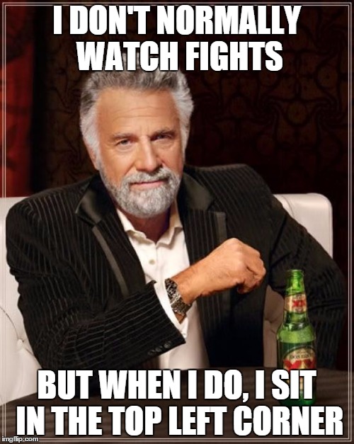The Most Interesting Man In The World Meme | I DON'T NORMALLY WATCH FIGHTS BUT WHEN I DO, I SIT IN THE TOP LEFT CORNER | image tagged in memes,the most interesting man in the world | made w/ Imgflip meme maker