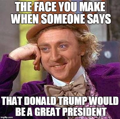 Creepy Condescending Wonka | THE FACE YOU MAKE WHEN SOMEONE SAYS; THAT DONALD TRUMP WOULD BE A GREAT PRESIDENT | image tagged in memes,creepy condescending wonka | made w/ Imgflip meme maker