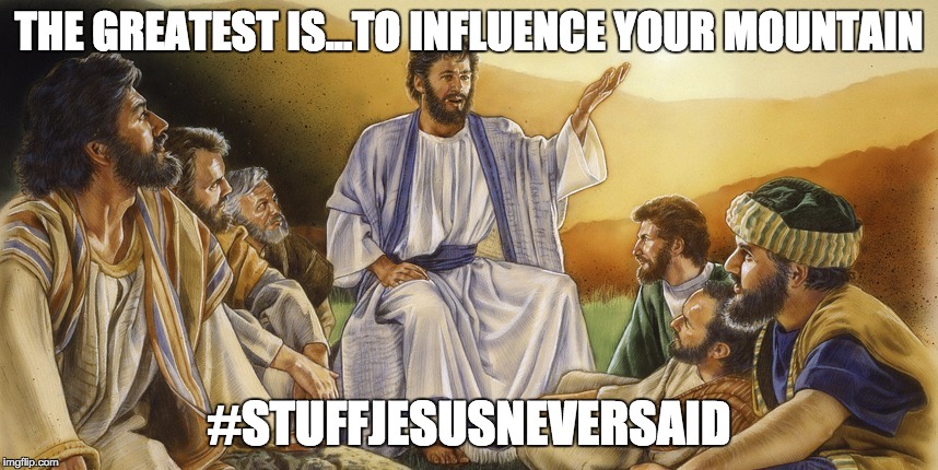 THE GREATEST IS...TO INFLUENCE YOUR MOUNTAIN; #STUFFJESUSNEVERSAID | image tagged in mountains,stuffjesusneversaid | made w/ Imgflip meme maker