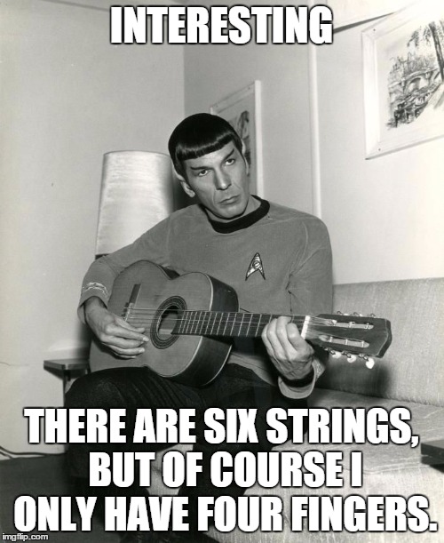 Spock on Guitar | INTERESTING; THERE ARE SIX STRINGS, BUT OF COURSE I ONLY HAVE FOUR FINGERS. | image tagged in spock on guitar | made w/ Imgflip meme maker