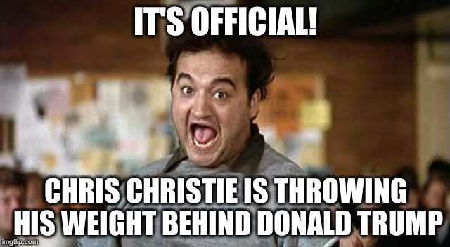 IT"S OFFICIAL! | IT'S OFFICIAL! CHRIS CHRISTIE IS THROWING HIS WEIGHT BEHIND DONALD TRUMP | image tagged in its official,memes | made w/ Imgflip meme maker