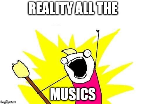X All The Y Meme | REALITY ALL THE MUSICS | image tagged in memes,x all the y | made w/ Imgflip meme maker