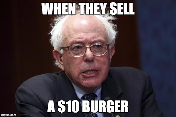Bernie Sanders | WHEN THEY SELL; A $10 BURGER | image tagged in bernie sanders | made w/ Imgflip meme maker