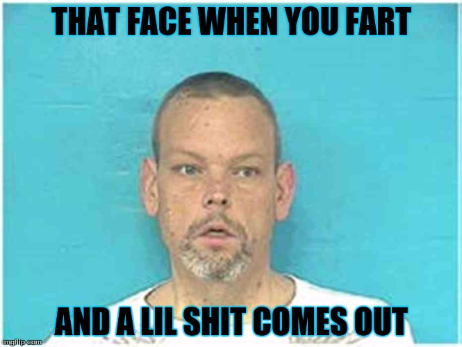 THAT FACE WHEN YOU FART; AND A LIL SHIT COMES OUT | image tagged in shit,poop,fart,shart | made w/ Imgflip meme maker