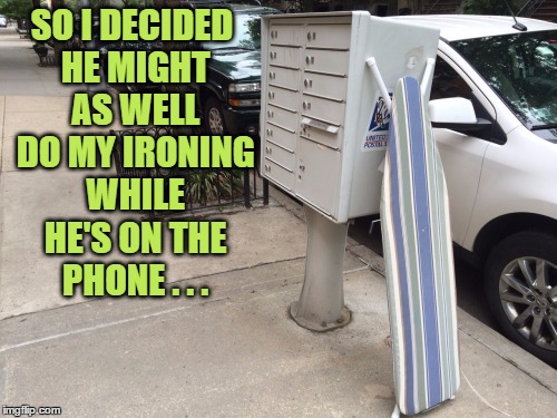 mail box ironing board | SO I DECIDED HE MIGHT AS WELL DO MY IRONING WHILE HE'S ON THE PHONE . . . | image tagged in mail box ironing board | made w/ Imgflip meme maker