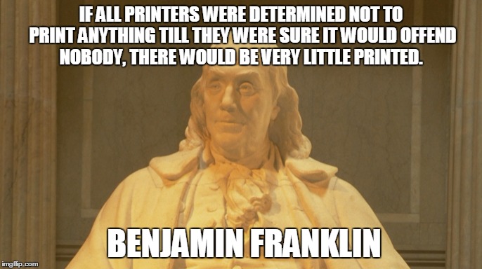 IF ALL PRINTERS WERE DETERMINED NOT TO PRINT ANYTHING TILL THEY WERE SURE IT WOULD OFFEND NOBODY, THERE WOULD BE VERY LITTLE PRINTED. BENJAMIN FRANKLIN | image tagged in free speech,ben franklin,news | made w/ Imgflip meme maker