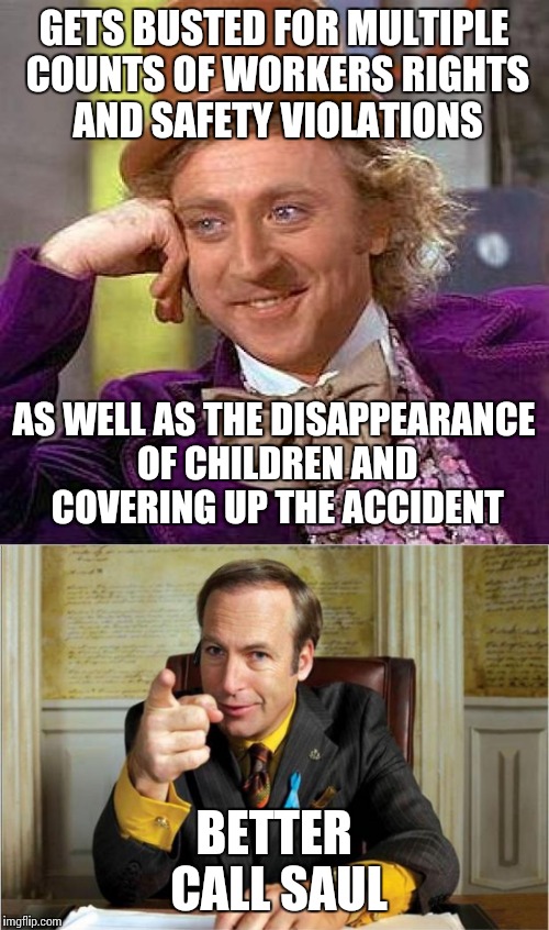 No worries Wonka, Saul Goodman | GETS BUSTED FOR MULTIPLE COUNTS OF WORKERS RIGHTS AND SAFETY VIOLATIONS; AS WELL AS THE DISAPPEARANCE OF CHILDREN AND COVERING UP THE ACCIDENT; BETTER CALL SAUL | image tagged in willy wonka,better call saul,memes | made w/ Imgflip meme maker