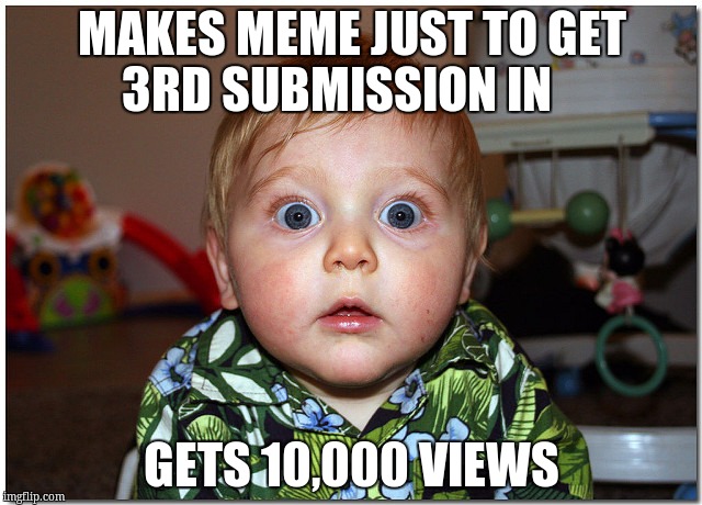 shocked | MAKES MEME JUST TO GET 3RD SUBMISSION IN; GETS 10,000 VIEWS | image tagged in shocked | made w/ Imgflip meme maker