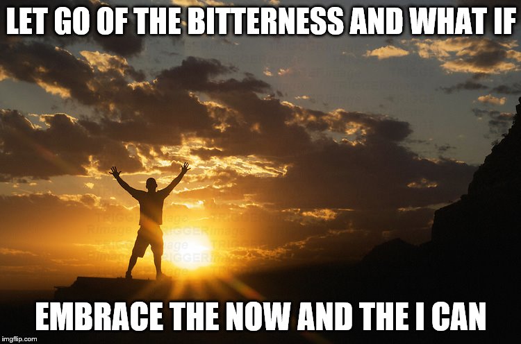 arms spread | LET GO OF THE BITTERNESS AND WHAT IF; EMBRACE THE NOW AND THE I CAN | image tagged in arms spread | made w/ Imgflip meme maker