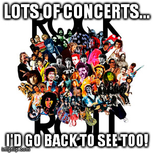 LOTS OF CONCERTS... I'D GO BACK TO SEE TOO! | made w/ Imgflip meme maker