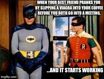 Batman trying to hide a Batboner | WHEN YOUR BEST FRIEND PRANKS YOU BY SLIPPING A VIAGRA INTO YOUR COFFEE BEFORE YOU BOTH GO INTO A MEETING, ...AND IT STARTS WORKING | image tagged in memes,funny memes,batman slapping robin,robin slapping batman,front page,latest | made w/ Imgflip meme maker