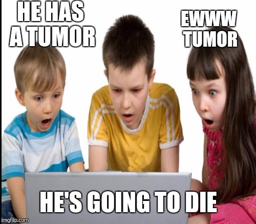 HE HAS A TUMOR HE'S GOING TO DIE EWWW TUMOR | made w/ Imgflip meme maker