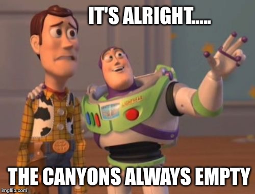 X, X Everywhere Meme | IT'S ALRIGHT..... THE CANYONS ALWAYS EMPTY | image tagged in memes,x x everywhere | made w/ Imgflip meme maker