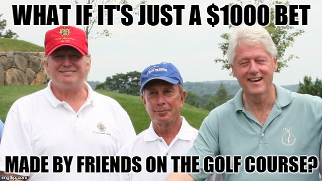 The Bet | WHAT IF IT'S JUST A $1000 BET; MADE BY FRIENDS ON THE GOLF COURSE? | image tagged in political revolution | made w/ Imgflip meme maker
