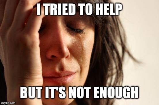 First World Problems Meme | I TRIED TO HELP; BUT IT'S NOT ENOUGH | image tagged in memes,first world problems | made w/ Imgflip meme maker