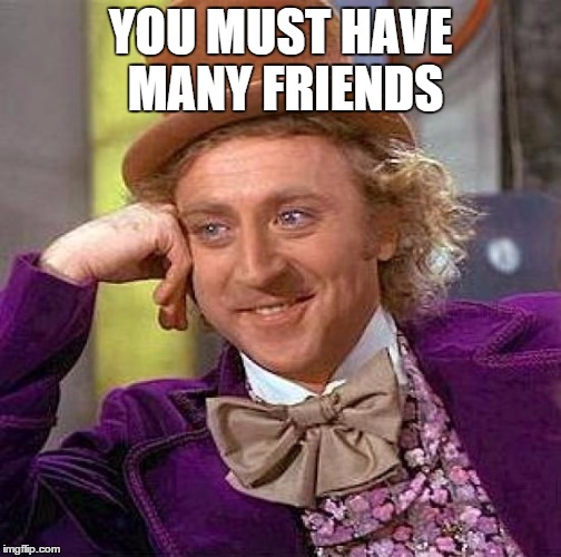 YOU MUST HAVE MANY FRIENDS | image tagged in memes,creepy condescending wonka | made w/ Imgflip meme maker