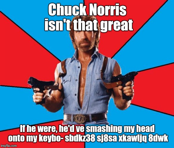 Chuck of the Norris strikes again |  Chuck Norris isn't that great; If he were, he'd ve smashing my head onto my keybo- sbdkz38 sj8sa xkawljq 8dwk | image tagged in chuck norris,memes don't belong to anyone so don't get angry at reposts | made w/ Imgflip meme maker