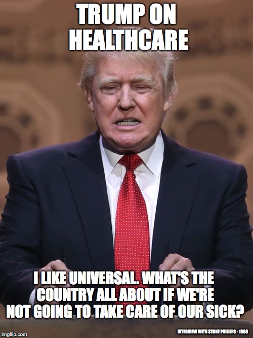 Donald Trump | TRUMP ON HEALTHCARE; I LIKE UNIVERSAL. WHAT'S THE COUNTRY ALL ABOUT IF WE'RE NOT GOING TO TAKE CARE OF OUR SICK? INTERVIEW WITH STONE PHILLIPS - 1998 | image tagged in donald trump | made w/ Imgflip meme maker