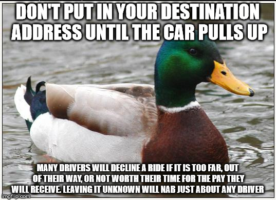 Actual Advice Mallard | DON'T PUT IN YOUR DESTINATION ADDRESS UNTIL THE CAR PULLS UP; MANY DRIVERS WILL DECLINE A RIDE IF IT IS TOO FAR, OUT OF THEIR WAY, OR NOT WORTH THEIR TIME FOR THE PAY THEY WILL RECEIVE. LEAVING IT UNKNOWN WILL NAB JUST ABOUT ANY DRIVER | image tagged in memes,actual advice mallard | made w/ Imgflip meme maker