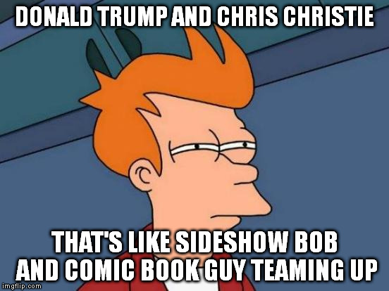 It's like the Simpson's have gone live | DONALD TRUMP AND CHRIS CHRISTIE; THAT'S LIKE SIDESHOW BOB AND COMIC BOOK GUY TEAMING UP | image tagged in memes,futurama fry | made w/ Imgflip meme maker