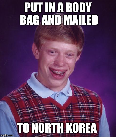 He's not our problem now | PUT IN A BODY BAG AND MAILED; TO NORTH KOREA | image tagged in memes,bad luck brian,body bag | made w/ Imgflip meme maker