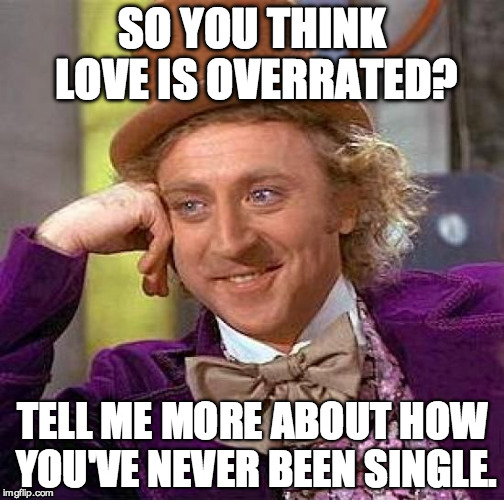 Creepy Condescending Wonka | SO YOU THINK LOVE IS OVERRATED? TELL ME MORE ABOUT HOW YOU'VE NEVER BEEN SINGLE. | image tagged in memes,creepy condescending wonka | made w/ Imgflip meme maker