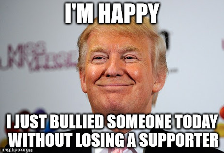 I can do anything without losing a supporter | I'M HAPPY; I JUST BULLIED SOMEONE TODAY WITHOUT LOSING A SUPPORTER | image tagged in donald trump approves,memes,front page,funny,bully | made w/ Imgflip meme maker