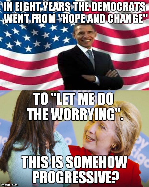 It depends on what your definition of "progress" is... | IN EIGHT YEARS THE DEMOCRATS WENT FROM "HOPE AND CHANGE"; TO "LET ME DO THE WORRYING". THIS IS SOMEHOW PROGRESSIVE? | image tagged in meme,funny,hillary clinton,obama | made w/ Imgflip meme maker