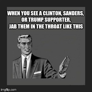 Kill Yourself Guy | WHEN YOU SEE A CLINTON, SANDERS, OR TRUMP SUPPORTER, JAB THEM IN THE THROAT LIKE THIS | image tagged in memes,kill yourself guy | made w/ Imgflip meme maker