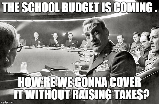 MONDAY MORNING MEETING | THE SCHOOL BUDGET IS COMING . HOW'RE WE GONNA COVER  IT WITHOUT RAISING TAXES? | image tagged in dr strangelove war room | made w/ Imgflip meme maker