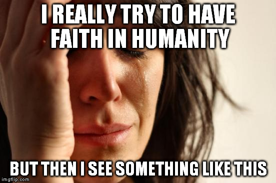 First World Problems Meme | I REALLY TRY TO HAVE FAITH IN HUMANITY BUT THEN I SEE SOMETHING LIKE THIS | image tagged in memes,first world problems | made w/ Imgflip meme maker
