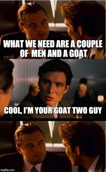 Inception | WHAT WE NEED ARE A COUPLE OF  MEN AND A GOAT; COOL, I'M YOUR GOAT TWO GUY | image tagged in memes,inception | made w/ Imgflip meme maker