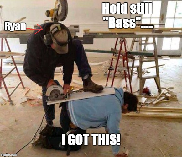 Power tool safety fail | Hold still "Bass"..... Ryan; I GOT THIS! | image tagged in power tool safety fail | made w/ Imgflip meme maker