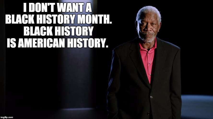 Morgan Freeman | I DON'T WANT A BLACK HISTORY MONTH. BLACK HISTORY IS AMERICAN HISTORY. | image tagged in morgan freeman,black history | made w/ Imgflip meme maker