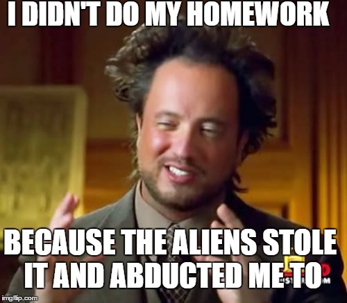 Try This  Homework Excuse | I DIDN'T DO MY HOMEWORK; BECAUSE THE ALIENS STOLE IT AND ABDUCTED ME TO | image tagged in memes,ancient aliens,funny,funny memes,homework | made w/ Imgflip meme maker