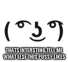 THATS INTERSTING,TELL ME WHAT ELSE THIS PUSSY LIKES | made w/ Imgflip meme maker