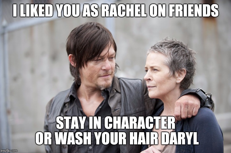 Daryl And Carol The Walking Dead | I LIKED YOU AS RACHEL ON FRIENDS; STAY IN CHARACTER OR WASH YOUR HAIR DARYL | image tagged in daryl and carol the walking dead | made w/ Imgflip meme maker