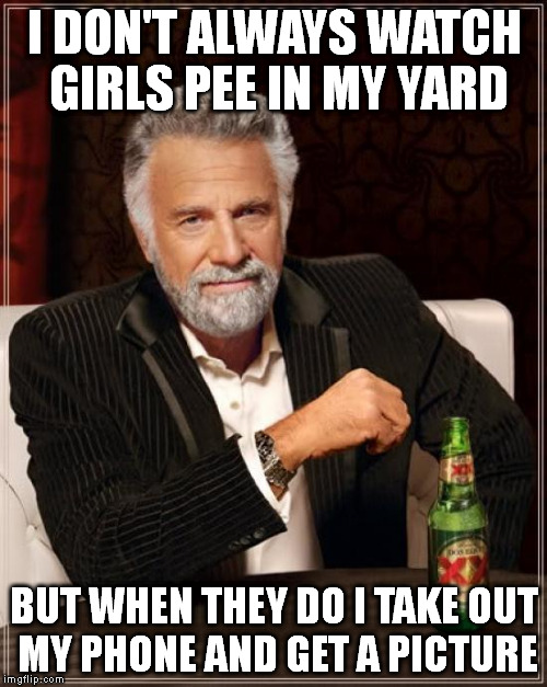 The Most Interesting Man In The World Meme | I DON'T ALWAYS WATCH GIRLS PEE IN MY YARD BUT WHEN THEY DO I TAKE OUT MY PHONE AND GET A PICTURE | image tagged in memes,the most interesting man in the world | made w/ Imgflip meme maker