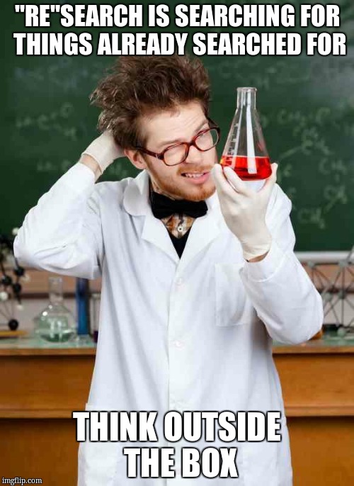 Stupid Scientist | "RE"SEARCH IS SEARCHING FOR THINGS ALREADY SEARCHED FOR; THINK OUTSIDE THE BOX | image tagged in stupid scientist | made w/ Imgflip meme maker