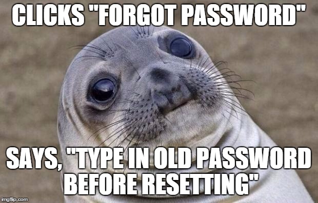 This really grinds my gears | CLICKS "FORGOT PASSWORD"; SAYS, "TYPE IN OLD PASSWORD BEFORE RESETTING" | image tagged in memes,awkward moment sealion | made w/ Imgflip meme maker