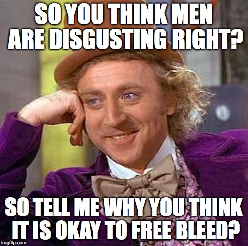 I never understood why women think it is ok. | SO YOU THINK MEN ARE DISGUSTING RIGHT? SO TELL ME WHY YOU THINK IT IS OKAY TO FREE BLEED? | image tagged in memes,creepy condescending wonka | made w/ Imgflip meme maker