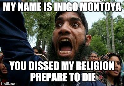 The religion of "peace"... | MY NAME IS INIGO MONTOYA; YOU DISSED MY RELIGION PREPARE TO DIE | image tagged in angry muslim,anger,inigo montoya,religion,muslim,islam | made w/ Imgflip meme maker
