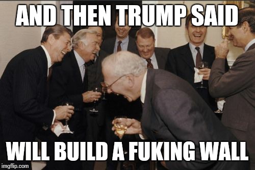 Laughing Men In Suits Meme | AND THEN TRUMP SAID; WILL BUILD A FUKING WALL | image tagged in memes,laughing men in suits | made w/ Imgflip meme maker