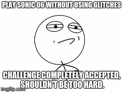 Challenge Accepted Rage Face | PLAY SONIC 06 WITHOUT USING GLITCHES; CHALLENGE COMPLETELY ACCEPTED, SHOULDN'T BE TOO HARD. | image tagged in memes,challenge accepted rage face,sonic 06,glitch | made w/ Imgflip meme maker