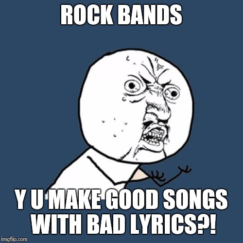 Y U No Meme | ROCK BANDS; Y U MAKE GOOD SONGS WITH BAD LYRICS?! | image tagged in memes,y u no | made w/ Imgflip meme maker