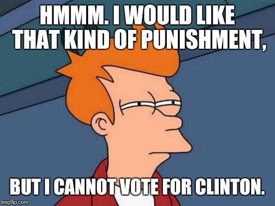 Futurama Fry Meme | HMMM. I WOULD LIKE THAT KIND OF PUNISHMENT, BUT I CANNOT VOTE FOR CLINTON. | image tagged in memes,futurama fry | made w/ Imgflip meme maker
